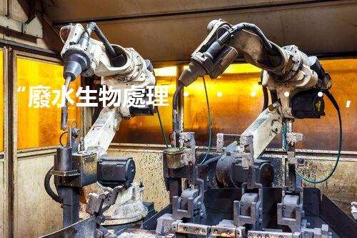 “廢水生物處理，旨在凈化水源，守護(hù)碧水藍(lán)天”